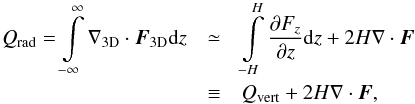 \begin{eqnarray} % Q_{\mathrm{rad}}=\int\limits_{-\infty}^{\infty}\nabla_{\mathrm{3D}}\cdot\vec{F}_{\mathrm{3D}}\mathrm{d}z & \simeq &\int\limits_{-H}^{H}\frac{\partial F_{z}}{\partial z}\mathrm{d}z + 2H\nabla\cdot\vec{F} \nonumber\\ & \equiv& Q_{\mathrm{vert}} + 2H\nabla\cdot\vec{F} , % % \end{eqnarray}
