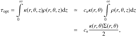 \begin{eqnarray} % \tau_{\mathrm{opt}} = \int\limits_{0}^{\infty}\kappa(r,\theta,z)\rho(r,\theta,z)\mathrm{d}z & \simeq& c_{\kappa}\kappa(r,\theta)\int\limits_{0}^{\infty}\rho(r,\theta,z)\mathrm{d}z \nonumber \\ & = &c_{\kappa}\frac{\kappa(r,\theta)\Sigma(r,\theta)}{2} , % \label{eq:optical_depth} \end{eqnarray}