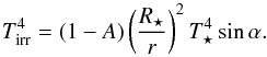 \begin{equation} T_{\mathrm{irr}}^{4} = (1-A)\left(\frac{R_{\star}}{r}\right)^{2}T_{\star}^{4}\sin\alpha . \label{eq:Tirr} \end{equation}