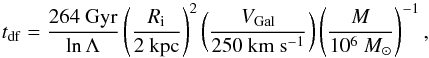 \begin{equation} \label{eq:tdf} t_{\rm df}=\frac{264~{\rm Gyr}}{\ln{\Lambda}}\left(\frac{R_{\rm i}}{2~{\rm kpc}}\right)^2\left(\frac{\Vgal}{250~{\rm km}~{\rm s}^{-1}}\right)\left(\frac{M}{10^6~\msun}\right)^{-1} , \end{equation}