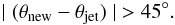 \begin{equation} \label{eq10} \mid(\theta_{\rm new}-\theta_{\rm jet})\mid\ >45^\circ. \end{equation}