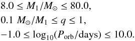 \begin{eqnarray} &&8.0 \leq M_1/M_{\sun} \leq 80.0,\nonumber\\ &&0.1 \; M_{\sun}/M_1 \leq q \leq 1,\\ &&-1.0 \leq \log_{10} (P_{\mathrm{orb}}/\mathrm{days}) \leq 10.0.\nonumber \end{eqnarray}
