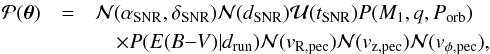 \begin{eqnarray} \mathcal{P}({\boldsymbol \theta})&=&\mathcal{N}(\alpha_{\mathrm{SNR}},\delta_{\mathrm{SNR}})\mathcal{N}(d_{\mathrm{SNR}})\mathcal{U}(t_{\mathrm{SNR}})P(M_1,q,P_{\mathrm{orb}}) \nonumber \\ &&\quad\times P(E(B{-}V)|d_{\mathrm{run}})\mathcal{N}(v_{\mathrm{R,pec}})\mathcal{N}(v_{\mathrm{z,pec}})\mathcal{N}(v_{\phi\mathrm{,pec}}), \end{eqnarray}