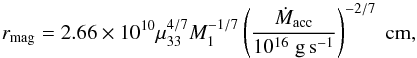 \begin{equation} r_{\rm mag} = 2.66 \times 10^{10} \mu_{33}^{4/7} M_1^{-1/7} \left( \frac{\dot{M}_{\rm acc}}{10^{16} \; \rm g\,s^{-1}} \right)^{-2/7} \; \rm cm, \label{eq:rmag} \end{equation}