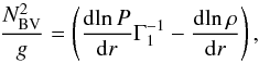 \begin{equation} \frac{{N_{{\mathrm{BV}}}^2}}{g} = \left( {\frac{{{\mathrm{d}}\!\ln P}}{{{\mathrm{d}}r}}\Gamma _1^{ - 1} - \frac{{{\mathrm{d}}\!\ln \rho }}{{{\mathrm{d}}r}}} \right), \label{EqBVdefinition} \end{equation}