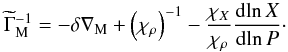 \begin{equation} \widetilde \Gamma _{\mathrm{M}}^{ - 1} = - \delta {\nabla _{\mathrm{M}}} + {\left( {{\chi _\rho }} \right)^{ - 1}} - \frac{{{\chi _X}}}{{{\chi _\rho }}}\frac{{{\mathrm{d}}\!\ln X}}{{{\mathrm{d}}\!\ln P}} \cdot \label{EqGammaM} \end{equation}