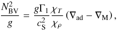 \begin{equation} \frac{{N_{\mathrm{BV}}^2}}{g} = \frac{{g{\Gamma _1}}}{{{c_{\rm S}^2}}}\frac{{{\chi _T}}}{{{\chi _\rho }}}\left( {{\nabla _{\mathrm{ad}}} - {\nabla _{\mathrm{M}}}} \right) \label{EqBVcz} , \end{equation}