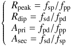 \begin{equation} \left \{ \begin{array} {l} R_{\rm peak} =f_{\rm sp}/f_{\rm pp}\\ R_{\rm dip} = f_{\rm sd}/f_{\rm pd}\\ A_{\rm pri}= f_{\rm pd}/f_{\rm pp}\\ A_{\rm sec} = f_{\rm sd}/f_{\rm sp}\\ \end{array} \right. \end{equation}