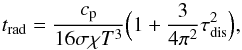 \begin{equation} t_\mathrm{rad}=\frac{c_\mathrm{p}}{16 \sigma \chi T^3} \Big( 1+\frac{3}{4 \pi^2} \tau^2_\mathrm{dis}\Big ), \end{equation}