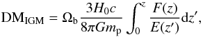 \begin{equation} \label{DM_igm1} {\rm DM_{IGM}} = \Omega_{\rm b}\frac{3H_0c}{8\pi Gm_{\rm p}}\int^z_0\frac{F(z)}{E(z^\prime)}{\rm d}z^\prime, \end{equation}