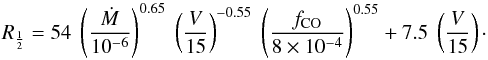 \begin{equation} R_{\frac{1}{2}} = 54 \; \left(\frac{\dot{M}}{10^{-6}}\right)^{0.65} \; \left(\frac{V}{15}\right)^{-0.55} \; \left(\frac{f_{\rm CO}}{8 \times 10^{-4}}\right)^{0.55} + 7.5 \; \left(\frac{V}{15}\right) \cdot \end{equation}