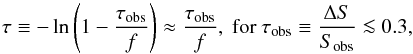 \begin{equation} \tau \equiv-\ln\left(1-\frac{\tau_{\rm obs}}{f}\right) \approx \frac{\tau_{\rm obs}}{f}, {\rm ~for~} \tau_{\rm obs}\equiv\frac{\Delta S}{S_{\rm obs}}\la0.3, \label{tau_obs} \end{equation}