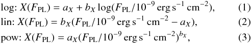 \begin{eqnarray} \label{eq:corrfuns1} && \textrm{{log}\string:} ~X(F_\mathrm{PL}) = a_X + b_X \log(F_\mathrm{PL}/ 10^{-9}\,\mathrm{erg}\,\mathrm{s}^{-1}\,\mathrm{cm}^{-2}), \\ && \textrm{lin\string:}~ X(F_\mathrm{PL}) = b_X (F_\mathrm{PL}/ 10^{-9}\,\mathrm{erg}\,\mathrm{s}^{-1}\,\mathrm{cm}^{-2} - a_X), \\ && \textrm{pow\string:}~ X(F_\mathrm{PL}) = a_X (F_\mathrm{PL}/ 10^{-9}\,\mathrm{erg}\,\mathrm{s}^{-1}\,\mathrm{cm}^{-2})^{b_X}, \label{eq:corrfuns2} \end{eqnarray}