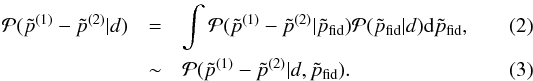 \begin{eqnarray} \mathcal{P}(\tilde{p}^{(1)}-\tilde{p}^{(2)}|d)&=&\int \mathcal{P}(\tilde{p}^{(1)}-\tilde{p}^{(2)}|\tilde{p}_\mathrm{fid})\mathcal{P}(\tilde{p}_\mathrm{fid}|d) {\rm d}\tilde{p}_\mathrm{fid},\\&\sim& \mathcal{P}(\tilde{p}^{(1)}-\tilde{p}^{(2)}|d,\tilde{p}_\mathrm{fid}). \end{eqnarray}