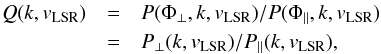 \begin{eqnarray} \nonumber Q(k,v_{\rm LSR}) &=& P(\Phi_{\perp},k,v_{\rm LSR}) / P(\Phi_{\parallel},k,v_{\rm LSR}) \\ &=& P_{\perp}(k,v_{\rm LSR})/P_{\parallel}(k,v_{\rm LSR}), \label{eq:Q} \end{eqnarray}