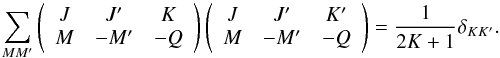 \begin{equation} \dsum\limits_{MM^{\prime }}\left( \begin{array}{ccc} J & J^{\prime } & K \\ M & -M^{\prime } & -Q \end{array} \right) \left( \begin{array}{ccc} J & J^{\prime } & K^{\prime } \\ M & -M^{\prime } & -Q \end{array} \right) =\frac{1}{2K+1}\delta _{KK^{\prime }} . \end{equation}