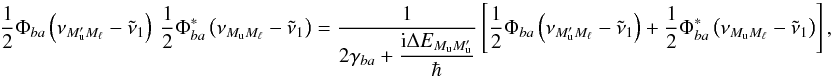 \begin{equation} \dfrac{1}{2}\Phi _{ba}\left( \nu _{M_{\rm u}^{\prime }M_{\ell }}-\tilde{\nu} _{1}\right) \ \dfrac{1}{2}\Phi _{ba}^{\ast }\left( \nu _{M_{\rm u}M_{\ell }}- \tilde{\nu}_{1}\right) =\frac{1}{2\gamma _{ba}+\dfrac{\mathrm{i}\Delta E_{M_{\rm u}M_{\rm u}^{\prime }}}{\hbar }}\left[ \dfrac{1}{2}\Phi _{ba}\left( \nu _{M_{\rm u}^{\prime }M_{\ell }}-\tilde{\nu}_{1}\right) +\dfrac{1}{2}\Phi _{ba}^{\ast }\left( \nu _{M_{\rm u}M_{\ell }}-\tilde{\nu}_{1}\right) \right] , \end{equation}