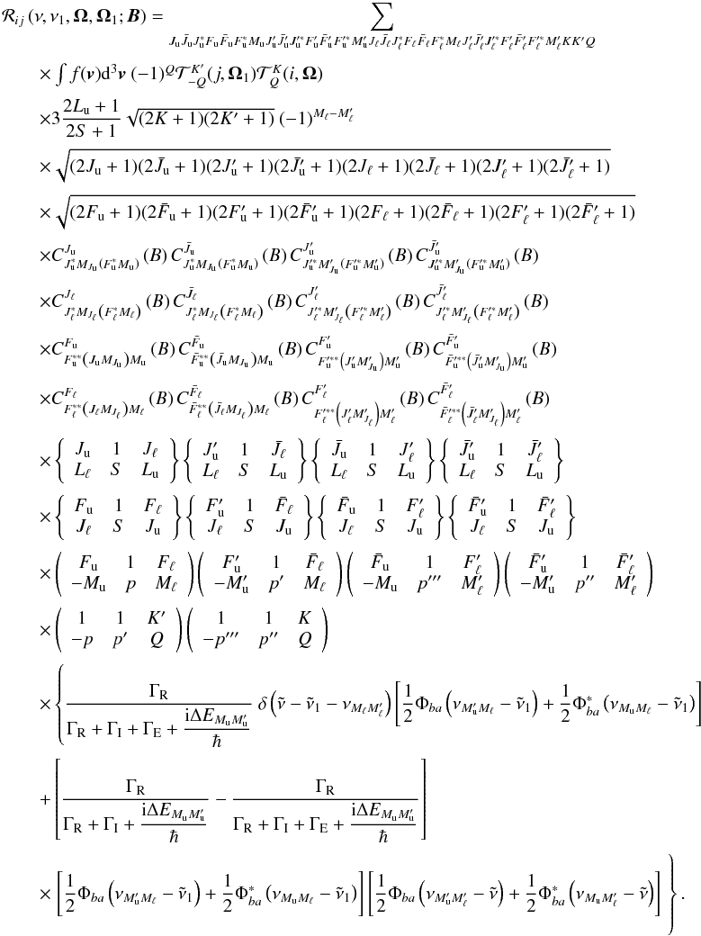 \appendix \setcounter{section}{1} \begin{equation} \begin{array}{l} \medskip \mathcal{R}_{ij}\left( \nu ,\nu _{1},\vec{\Omega},\vec{\Omega}_{1}; \vec{B}\right) =\dsum\limits_{J_{\rm u}\bar{J}_{\rm u}J_{\rm u}^{\ast }F_{\rm u}\bar{F} _{\rm u}F_{\rm u}^{\ast }M_{\rm u}J_{\rm u}^{\prime }\bar{J}_{\rm u}^{\prime }J_{\rm u}^{\prime \ast }F_{\rm u}^{\prime }\bar{F}_{\rm u}^{\prime }F_{\rm u}^{\prime \ast }M_{\rm u}^{\prime }J_{\ell }\bar{J}_{\ell }J_{\ell }^{\ast }F_{\ell }\bar{F}_{\ell }F_{\ell }^{\ast }M_{\ell }J_{\ell }^{\prime }\bar{J}_{\ell }^{\prime }J_{\ell }^{\prime \ast }F_{\ell }^{\prime }\bar{F}_{\ell }^{\prime }F_{\ell }^{\prime \ast }M_{\ell }^{\prime }KK^{\prime }Q} \\ \medskip\qquad \times \int f(\vec{v})\mathrm{d}^{3}\vec{v}\ (-1)^{Q}\mathcal{T} _{-Q}^{K^{\prime }}(j,\vec{\Omega}_{1})\mathcal{T}_{Q}^{K}(i,\vec{\Omega}) \\ \medskip\qquad \times 3\dfrac{2L_{\rm u}+1}{2S+1}\sqrt{(2K+1)(2K^{\prime }+1)}\ (-1)^{M_{\ell }-M_{\ell }^{\prime }} \\ \medskip\qquad \times \sqrt{(2J_{\rm u}+1)(2\bar{J}_{\rm u}+1)(2J_{\rm u}^{\prime }+1)(2\bar{J} _{\rm u}^{\prime }+1)(2J_{\ell }+1)(2\bar{J}_{\ell }+1)(2J_{\ell }^{\prime }+1)(2 \bar{J}_{\ell }^{\prime }+1)} \\ \medskip\qquad \times \sqrt{(2F_{\rm u}+1)(2\bar{F}_{\rm u}+1)(2F_{\rm u}^{\prime }+1)(2\bar{F} _{\rm u}^{\prime }+1)(2F_{\ell }+1)(2\bar{F}_{\ell }+1)(2F_{\ell }^{\prime }+1)(2 \bar{F}_{\ell }^{\prime }+1)} \\ \medskip\qquad \times C_{J_{\rm u}^{\ast }M_{J_{\rm u}}\left( F_{\rm u}^{\ast }M_{\rm u}\right) }^{J_{\rm u}}\left( B\right) C_{J_{\rm u}^{\ast }M_{J_{\rm u}}\left( F_{\rm u}^{\ast }M_{\rm u}\right) }^{\bar{J}_{\rm u}}\left( B\right) C_{J_{\rm u}^{\prime \ast }M_{J_{\rm u}}^{\prime }\left( F_{\rm u}^{\prime \ast }M_{\rm u}^{\prime }\right) }^{J_{\rm u}^{\prime }}\left( B\right) C_{J_{\rm u}^{\prime \ast }M_{J_{\rm u}}^{\prime }\left( F_{\rm u}^{\prime \ast }M_{\rm u}^{\prime }\right) }^{\bar{J}_{\rm u}^{\prime }}\left( B\right) \\ \medskip\qquad \times C_{J_{\ell }^{\ast }M_{J_{\ell }}\left( F_{\ell }^{\ast }M_{\ell }\right) }^{J_{\ell }}\left( B\right) C_{J_{\ell }^{\ast }M_{J_{\ell }}\left( F_{\ell }^{\ast }M_{\ell }\right) }^{\bar{J}_{\ell }}\left( B\right) C_{J_{\ell }^{\prime \ast }M_{J_{\ell }}^{\prime }\left( F_{\ell }^{\prime \ast }M_{\ell }^{\prime }\right) }^{J_{\ell }^{\prime }}\left( B\right) C_{J_{\ell }^{\prime \ast }M_{J_{\ell }}^{\prime }\left( F_{\ell }^{\prime \ast }M_{\ell }^{\prime }\right) }^{\bar{J}_{\ell }^{\prime }}\left( B\right) \\ \medskip\qquad \times C_{F_{\rm u}^{\ast \ast }\left( J_{\rm u}M_{J_{\rm u}}\right) M_{\rm u}}^{F_{\rm u}}\left( B\right) C_{\bar{F}_{\rm u}^{\ast \ast }\left( \bar{J} _{\rm u}M_{J_{\rm u}}\right) M_{\rm u}}^{\bar{F}_{\rm u}}\left( B\right) C_{F_{\rm u}^{\prime \ast \ast }\left( J_{\rm u}^{\prime }M_{J_{\rm u}}^{\prime }\right) M_{\rm u}^{\prime }}^{F_{\rm u}^{\prime }}\left( B\right) C_{\bar{F}_{\rm u}^{\prime \ast \ast }\left( \bar{J}_{\rm u}^{\prime }M_{J_{\rm u}}^{\prime }\right) M_{\rm u}^{\prime }}^{\bar{F} _{\rm u}^{\prime }}\left( B\right) \\ \medskip\qquad \times C_{F_{\ell }^{\ast \ast }\left( J_{\ell }M_{J_{\ell }}\right) M_{\ell }}^{F_{\ell }}\left( B\right) C_{\bar{F}_{\ell }^{\ast \ast }\left( \bar{J}_{\ell }M_{J_{\ell }}\right) M_{\ell }}^{\bar{F}_{\ell }}\left( B\right) C_{F_{\ell }^{\prime \ast \ast }\left( J_{\ell }^{\prime }M_{J_{\ell }}^{\prime }\right) M_{\ell }^{\prime }}^{F_{\ell }^{\prime }}\left( B\right) C_{\bar{F}_{\ell }^{\prime \ast \ast }\left( \bar{J}_{\ell }^{\prime }M_{J_{\ell }}^{\prime }\right) M_{\ell }^{\prime }}^{\bar{F} _{\ell }^{\prime }}\left( B\right) \\ \medskip\qquad \times \left\{ \begin{array}{ccc} J_{\rm u} & 1 & J_{\ell } \\ L_{\ell } & S & L_{\rm u} \end{array} \right\} \left\{ \begin{array}{ccc} J_{\rm u}^{\prime } & 1 & \bar{J}_{\ell } \\ L_{\ell } & S & L_{\rm u} \end{array} \right\} \left\{ \begin{array}{ccc} \bar{J}_{\rm u} & 1 & J_{\ell }^{\prime } \\ L_{\ell } & S & L_{\rm u} \end{array} \right\} \left\{ \begin{array}{ccc} \bar{J}_{\rm u}^{\prime } & 1 & \bar{J}_{\ell }^{\prime } \\ L_{\ell } & S & L_{\rm u} \end{array} \right\} \\ \medskip\qquad \times \left\{ \begin{array}{ccc} F_{\rm u} & 1 & F_{\ell } \\ J_{\ell } & S & J_{\rm u} \end{array} \right\} \left\{ \begin{array}{ccc} F_{\rm u}^{\prime } & 1 & \bar{F}_{\ell } \\ J_{\ell } & S & J_{\rm u} \end{array} \right\} \left\{ \begin{array}{ccc} \bar{F}_{\rm u} & 1 & F_{\ell }^{\prime } \\ J_{\ell } & S & J_{\rm u} \end{array} \right\} \left\{ \begin{array}{ccc} \bar{F}_{\rm u}^{\prime } & 1 & \bar{F}_{\ell }^{\prime } \\ J_{\ell } & S & J_{\rm u} \end{array} \right\} \\ \medskip\qquad \times \left( \begin{array}{ccc} F_{\rm u} & 1 & F_{\ell } \\ -M_{\rm u} & p & M_{\ell } \end{array} \right) \left( \begin{array}{ccc} F_{\rm u}^{\prime } & 1 & \bar{F}_{\ell } \\ -M_{\rm u}^{\prime } & p^{\prime } & M_{\ell } \end{array} \right) \left( \begin{array}{ccc} \bar{F}_{\rm u} & 1 & F_{\ell }^{\prime } \\ -M_{\rm u} & p^{\prime \prime \prime } & M_{\ell }^{\prime } \end{array} \right) \left( \begin{array}{ccc} \bar{F}_{\rm u}^{\prime } & 1 & \bar{F}_{\ell }^{\prime } \\ -M_{\rm u}^{\prime } & p^{\prime \prime } & M_{\ell }^{\prime } \end{array} \right) \\ \medskip\qquad \times \left( \begin{array}{ccc} 1 & 1 & K^{\prime } \\ -p & p^{\prime } & Q \end{array} \right) \left( \begin{array}{ccc} 1 & 1 & K \\ -p^{\prime \prime \prime } & p^{\prime \prime } & Q \end{array} \right) \\ \medskip\qquad \times \left\{ \dfrac{\Gamma _{\rm R}}{\Gamma _{\rm R}+\Gamma _{\rm I}+\Gamma _{\rm E}+\dfrac{\mathrm{i}\Delta E_{M_{\rm u}M_{\rm u}^{\prime }}}{\hbar }}\ \delta \left( \tilde{\nu}-\tilde{\nu}_{1}-\nu _{M_{\ell }M_{\ell }^{\prime }}\right) \left[ \dfrac{1}{2}\Phi _{ba}\left( \nu _{M_{\rm u}^{\prime }M_{\ell }}-\tilde{\nu}_{1}\right) +\dfrac{1}{2}\Phi _{ba}^{\ast }\left( \nu _{M_{\rm u}M_{\ell }}-\tilde{\nu}_{1}\right) \right] \right. \\ \medskip\qquad +\left[ \dfrac{\Gamma _{\rm R}}{\Gamma _{\rm R}+\Gamma _{\rm I}+\dfrac{\mathrm{i }\Delta E_{M_{\rm u}M_{\rm u}^{\prime }}}{\hbar }}-\dfrac{\Gamma _{\rm R}}{\Gamma _{\rm R}+\Gamma _{\rm I}+\Gamma _{\rm E}+\dfrac{\mathrm{i}\Delta E_{M_{\rm u}M_{\rm u}^{\prime }} }{\hbar }}\right] \\ \medskip\qquad \times \left. \left[ \dfrac{1}{2}\Phi _{ba}\left( \nu _{M_{\rm u}^{\prime }M_{\ell }}-\tilde{\nu}_{1}\right) +\dfrac{1}{2}\Phi _{ba}^{\ast }\left( \nu _{M_{\rm u}M_{\ell }}-\tilde{\nu}_{1}\right) \right] \left[ \dfrac{1}{2}\Phi _{ba}\left( \nu _{M_{\rm u}^{\prime }M_{\ell }^{\prime }}-\tilde{\nu}\right) +\dfrac{1}{2}\Phi _{ba}^{\ast }\left( \nu _{M_{\rm u}M_{\ell }^{\prime }}-\tilde{\nu}\right) \right]\phantom{\dfrac{\Gamma _{\rm R}}{\Gamma _{\rm R}+\Gamma _{\rm I}+\Gamma _{\rm E}+\dfrac{\mathrm{i}\Delta E_{M_{\rm u}M_{\rm u}^{\prime }}}{\hbar }}}\hspace*{-3.5cm} \right\}. \end{array} \end{equation}