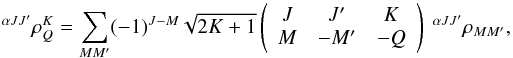 \begin{equation} ^{\alpha JJ^{\prime }}\rho _{Q}^{K}=\sum_{MM^{\prime }}(-1)^{J-M}\sqrt{2K+1} \left( \begin{array}{ccc} J & J^{\prime } & K \\ M & -M^{\prime } & -Q \end{array} \right) \ ^{\alpha JJ^{\prime }}\rho _{MM^{\prime }} , \end{equation}