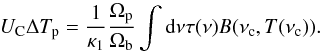 \begin{equation} U_{\rm C} \Delta T_{\rm p} = \frac{1}{\kappa _1} \frac{\Omega_{\rm p}}{\Omega _{\rm b}}\int \d\nu \tau (\nu) B (\nu _{\rm c},T(\nu _{\rm c})). \label{eq:Tb1} \end{equation}