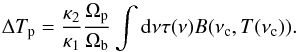 \begin{equation} \Delta T_{\rm p} = \frac{\kappa _2}{\kappa _1} \frac{\Omega_{\rm p}}{\Omega _{\rm b}}\int \d\nu \tau (\nu) B (\nu _{\rm c},T(\nu _{\rm c})). \label{eq:Tb2} \end{equation}