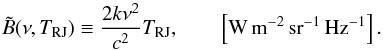 \begin{equation} \tilde{B}(\nu,T_{\rm RJ}) \equiv \frac{2k\nu ^2}{c^2} T_{\rm RJ}, \qquad\left[ {\rm W\, m^{-2}\,sr^{-1}\,Hz^{-1}} \right]. \label{eq:Brj} \end{equation}