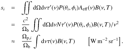 \begin{eqnarray} s_i &=& \iint \d\Omega\d\nu \tau^{\prime}(\nu) P(\theta_i,\phi_i) A_{\rm eff} (\nu) B (\nu,T) \nonumber\\ &=& \frac{c^{2}}{\Omega _{\rm b}} \iint \d\Omega\d\nu N \tau^{\prime}(\nu) P (\theta_i,\phi_i) B(\nu,T) / \nu^{2}\nonumber\\ &{ \approx}& \frac{\Omega_{{\rm p},i}}{\Omega _{\rm b}}\int {\rm d}\nu \tau (\nu) B (\nu,T) \qquad \left[ {\rm W\, m^{-2}\,sr^{-1}} \right]. \label{eq:P} \end{eqnarray}