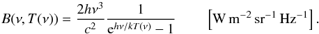 \begin{equation} B (\nu,T(\nu)) = \frac{2h\nu ^3}{c^2}\frac{1}{{\rm e}^{h\nu /kT(\nu)}-1} \qquad\left[ {\rm W\, m^{-2}\,sr^{-1}\,Hz^{-1}} \right]. \label{eq:brightness_temperature} \end{equation}