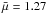 \hbox{$\bar{\mu}=1.27$}