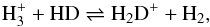 \begin{equation} \label{h3+hd} \rm H_3^+ + HD \rightleftharpoons H_2D^+ + H_2, \end{equation}