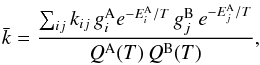 \begin{eqnarray*} {\bar k} = \frac{\sum_{ij} k_{ij} \, g^{\rm A}_i e^{-E^{\rm A}_i/T} \, g^{\rm B}_j\,e^{-E^{\rm A}_j/T}}{Q^{\rm A}(T)\,Q^{\rm B}(T)}, \end{eqnarray*}