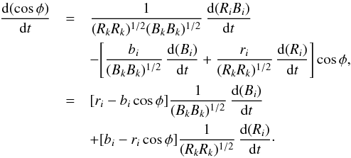 \begin{eqnarray} \label{eq:costheta1} % \frac{{\rm d}(\cos\phi)}{{\rm d}t} &=& \frac{1}{(R_{k}R_{k})^{1/2}(B_{k}B_{k})^{1/2}}\,\frac{{\rm d}(R_{i}B_{i})}{{\rm d}t} \nonumber \\ &&-\Bigg[\frac{b_{i}}{(B_{k}B_{k})^{1/2}}\,\frac{{\rm d}(B_{i})}{{\rm d}t}+\frac{r_{i}}{(R_{k}R_{k})^{1/2}}\,\frac{{\rm d}(R_{i})}{{\rm d}t}\Bigg]\cos\phi, \nonumber\\ &=& [r_{i}-b_{i}\cos\phi]\frac{1}{(B_{k}B_{k})^{1/2}}\,\frac{{\rm d}(B_{i})}{{\rm d}t}\nonumber \\ &&+ [b_{i}-r_{i}\cos\phi]\frac{1}{(R_{k}R_{k})^{1/2}}\,\frac{{\rm d}(R_{i})}{{\rm d}t}\cdot % \end{eqnarray}