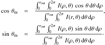 \begin{eqnarray} \cos \, \theta_{\rm m} & = &\frac{\int_0^{r_{\text{out}}} \int_0^{2\pi} \, I(\rho,\theta) \, \cos \, \theta \, \text{d} \theta \,\text{d} \rho}{\int_0^{r_{\text{out}}} \int_0^{2\pi} \, I(r,\theta) \, \text{d} \theta \, \text{d} \rho} , \nonumber \\ \sin \, \theta_{\rm m} & = &\frac{\int_0^{r_{\text{out}}} \int_0^{2\pi} \, I(\rho,\theta) \, \sin \, \theta \,\text{d} \theta \, \text{d} \rho}{\int_0^{r_{\text{out}}} \int_0^{2\pi} \, I(\rho,\theta) \,\text{d} \theta \, \text{d} \rho} \cdot \label{eq:mean_em_direction} \end{eqnarray}
