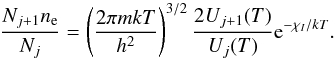 \begin{equation} \frac{N_{j+1}n_{\rm e}}{N_j} = \left(\frac{2\pi m k T}{h^2}\right)^{3/2} \frac{2 U_{j+1}(T)}{U_j(T)} {\rm e}^{-\chi_I / kT}. \label{eq:saha} \end{equation}