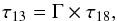 \begin{equation} \tau_{13} =\Gamma\times\tau_{18} , \end{equation}