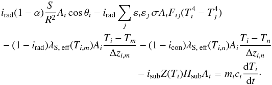 \begin{eqnarray} i_{\text{rad}} (1-\alpha) \frac{S}{R^2}A_i \cos\theta_i - i_{\text{rad}} \sum_j \varepsilon _i \varepsilon _j\, \sigma A_i F_{ij} (T_i^4 - T_j^4)\nonumber \\ - (1- i_{\text{rad}}) \lambda_{\text{S, eff}}(T_{i,m}) A_i \frac{T_i - T_m}{\Delta z_{i,m}} - (1- i_{\text{con}}) \lambda_{\text{S, eff}}(T_{i,n}) A_i \frac{T_i - T_n}{\Delta z_{i,n}} \nonumber\\ - i_{\text{sub}} Z(T_i) H_{\text{sub}} A_i=m_i c_i \frac{{\rm d}T_i}{{\rm d}t}\cdot \end{eqnarray}