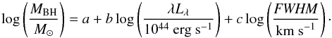 \begin{equation} \log \left(\frac{M_{\rm BH}}{M_\odot}\right) = a + b \log \left(\frac{\lambda L_\lambda}{10^{44} \ {\rm erg \ s}^{-1}} \right) + c \log \left(\frac{{\it FWHM}}{{\rm km \ s}^{-1}} \right)\cdot \end{equation}