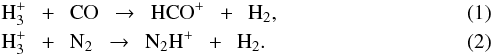 \begin{eqnarray} \label{eq:1} &&\rm{H}_3^+ ~~+~~ CO~~ \rightarrow ~~ HCO^+ ~~+~~ H_2 ,\\\label{eq:2} &&\rm{H}_3^+ ~~+~~ N_2~~ \rightarrow ~~ N_2H^+ ~~+~~ H_2 . \end{eqnarray}