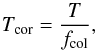 \begin{equation} T_{\rm cor}=\frac{T}{f_{\rm col}} \label{eq:Tcor} , \end{equation}