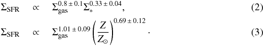 \begin{eqnarray} \Sigma_{\textrm{SFR}}~&\propto&~\Sigma_{\rm gas}^{0.8 \,\pm\, 0.1} \Sigma_{*}^{0.33\, \pm\, 0.04}, \\ \Sigma_{\textrm{SFR}}~&\propto&~\Sigma_{\rm gas}^{1.01\, \pm\, 0.09} \left(\frac{Z}{Z_{\odot}}\right)^{0.69\, \pm\, 0.12}\cdot \end{eqnarray}