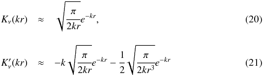 \begin{eqnarray} K_\nu(kr) &\approx& \sqrt{\cfrac{\pi}{2kr}}e^{-kr}, \\[3mm] K'_\nu(kr) &\approx&-k\sqrt{\cfrac{\pi}{2kr}}e^{-kr} - \cfrac{1}{2}\sqrt{\cfrac{\pi}{2kr^3}}e^{-kr} \label{16} \end{eqnarray}