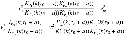 \begin{eqnarray} &&\cfrac{\nu_1^2\cfrac{K_{\nu_1}(k(r_0+a))K'_{\nu_m}(k(r_0+a))}{K_{\nu_m}(k(r_0+a))K'_{\nu_1}(k(r_0+a))} - \nu_m^2}{\nu_m^2\cfrac{I_{\nu_m}(k(r_0+a))}{K_{\nu_m}(k(r_0+a))}-\nu_1^2\cfrac{I'_{\nu_m}(k(r_0+a))K_{\nu_1}(k(r_0+a))}{K'_{\nu_1}(k(r_0+a))K_{\nu_m}(k(r_0+a))}} , \end{eqnarray}