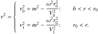 \begin{eqnarray} \label{5c} \nu^2 =\left\{ \begin{array}{r@{\quad\quad}l} \nu_0^2 = m^2 - \cfrac{\omega^2 r_0^2}{V_0^2} \!:& b<r<r_0\\ \nu_1^2 = m^2 - \cfrac{\omega^2 r_0^2}{V_1^2 } \!:& r_0 <r. \end{array} \right. \end{eqnarray}