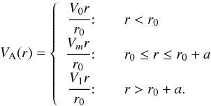 \begin{eqnarray} \label{6} V_{\rm A}(r) = \left\{ \begin{array}{r@{\quad\quad}l} \cfrac{V_{0} r}{r_{0}}\! :& r < r_{0} \\ \cfrac{V_{m} r}{r_{0}} \!: & r_{0} \le r \le r_{0}+a\\ \cfrac{V_{1} r}{r_{0}}\! : & r > r_{0}+a. \end{array} \right. \end{eqnarray}