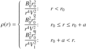 \begin{eqnarray} \label{7} \rho(r)= \left\{ \begin{array}{r@{\quad\quad}l} \cfrac{B_0^2 r_0^2}{r^4 V_0^2} \! :& r<r_0\\[2mm] \cfrac{B_0^2 r_0^2}{r^4 V_m^2} \!:& r_0\le r \le r_0 +a\\[2mm] \cfrac{B_0^2 r_0^2}{r^4 V_1^2} \! :& r_0+a<r. \end{array} \right. \end{eqnarray}
