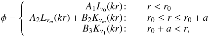 \begin{eqnarray} \label{11} \phi = \left\{ \begin{array}{r@{\quad\quad}l} A_1I_{\nu_0}(kr) \!:& r<r_0 \\ A_2L_{\nu_m}(kr) + B_2K_{\nu_m}(kr) \!:& r_0 \le r \le r_0+a\\ B_3K_{\nu_1}(kr) \!:& r_0 +a <r, \end{array} \right. \end{eqnarray}