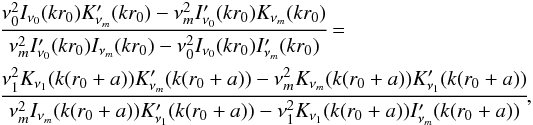 \begin{eqnarray} \label{12} &&\cfrac{\nu_0^2 I_{\nu_0}(kr_0)K'_{\nu_m}(kr_0) - \nu_m^2 I'_{\nu_0}(kr_0)K_{\nu_m}(kr_0)}{\nu_m^2 I'_{\nu_0}(kr_0)I_{\nu_m}(kr_0) - \nu_0^2 I_{\nu_0}(kr_0) I'_{\nu_m}(kr_0)} =\\ && \cfrac{\nu_1^2 K_{\nu_1}(k(r_0+a))K'_{\nu_m}(k(r_0 +a)) - \nu_m^2 K_{\nu_m}(k(r_0+a)) K'_{\nu_1}(k(r_0+a))}{\nu_m^2 I_{\nu_m}(k(r_0+a))K'_{\nu_1}(k(r_0 +a)) - \nu_1^2 K_{\nu_1}(k(r_0+a)) I'_{\nu_m}(k(r_0+a))},\nonumber \end{eqnarray}