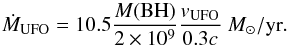 \begin{eqnarray*} \dot M_{\rm UFO} = 10.5 \frac{M({\rm BH})}{2\times10^9} \frac{v_{\rm UFO}}{0.3c}~ M_{\odot}{/}{\rm yr}. \end{eqnarray*}