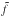 \hbox{$\tilde{f}$}