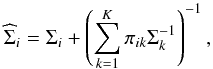 \appendix \setcounter{section}{1} \begin{equation} \label{eq-data-Smu1} \widehat \Sigma_i = \Sigma_i + \left(\sum_{k=1}^K \pi_{ik} \Sigma_k^{-1} \right)^{-1} , \end{equation}